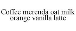 COFFEE MERENDA OAT MILK ORANGE VANILLA LATTE trademark