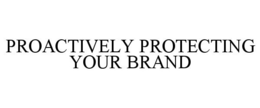 PROACTIVELY PROTECTING YOUR BRAND trademark
