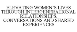 ELEVATING WOMEN'S LIVES THROUGH INTERGENERATIONAL RELATIONSHIPS. CONVERSATIONS AND SHARED EXPERIENCES trademark