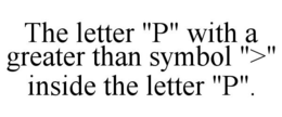 THE LETTER "P" WITH A GREATER THAN SYMBOL ">" INSIDE THE LETTER "P". trademark