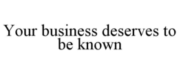 YOUR BUSINESS DESERVES TO BE KNOWN trademark