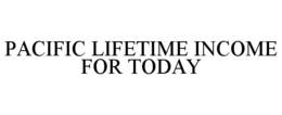 PACIFIC LIFETIME INCOME FOR TODAY trademark