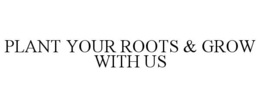 PLANT YOUR ROOTS & GROW WITH US trademark