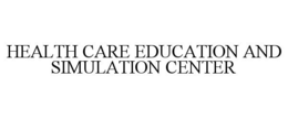 HEALTH CARE EDUCATION AND SIMULATION CENTER trademark