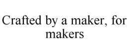 CRAFTED BY A MAKER, FOR MAKERS trademark