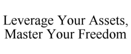 LEVERAGE YOUR ASSETS, MASTER YOUR FREEDOM trademark