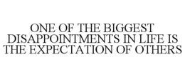 ONE OF THE BIGGEST DISAPPOINTMENTS IN LIFE IS THE EXPECTATION OF OTHERS trademark