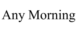 ANY MORNING trademark