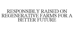 RESPONSIBLY RAISED ON REGENERATIVE FARMS FOR A BETTER FUTURE trademark