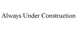 ALWAYS UNDER CONSTRUCTION trademark