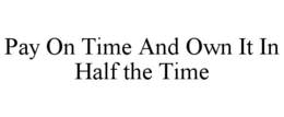 PAY ON TIME AND OWN IT IN HALF THE TIME trademark