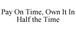 PAY ON TIME, OWN IT IN HALF THE TIME trademark