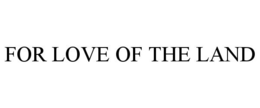 FOR LOVE OF THE LAND trademark