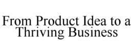 FROM PRODUCT IDEA TO A THRIVING BUSINESS trademark