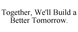 TOGETHER, WE'LL BUILD A BETTER TOMORROW. trademark