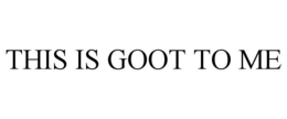 THIS IS GOOT TO ME trademark