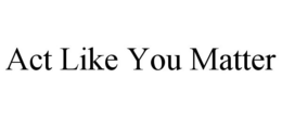 ACT LIKE YOU MATTER trademark