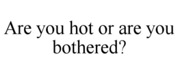 ARE YOU HOT OR ARE YOU BOTHERED? trademark