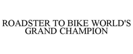 ROADSTER TO BIKE WORLD'S GRAND CHAMPION trademark