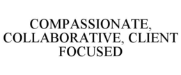 COMPASSIONATE, COLLABORATIVE, CLIENT FOCUSED trademark