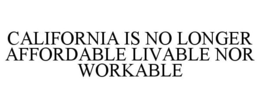 CALIFORNIA IS NO LONGER AFFORDABLE LIVABLE NOR WORKABLE trademark