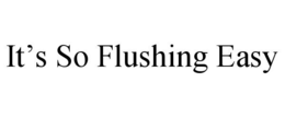 IT'S SO FLUSHING EASY trademark