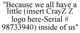 "BECAUSE WE ALL HAVE A LITTLE (INSERT CRAYZ Z LOGO HERE-SERIAL # 98733940) INSIDE OF US" trademark