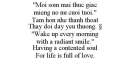 "MOI SOM MAI THUC GIAC MIENG NO NU CUOI TUOI." TAM HON NHE THANH THOAT THAY DOI DAY YEU THUONG. § "WAKE UP EVERY MORNING WITH A RADIANT SMILE." HAVING A CONTENTED SOUL FOR LIFE IS FULL OF LOVE. trademark