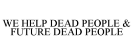 WE HELP DEAD PEOPLE & FUTURE DEAD PEOPLE trademark