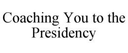 COACHING YOU TO THE PRESIDENCY trademark