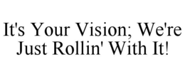 IT'S YOUR VISION; WE'RE JUST ROLLIN' WITH IT! trademark