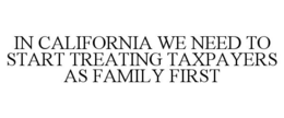 IN CALIFORNIA WE NEED TO START TREATING TAXPAYERS AS FAMILY FIRST trademark