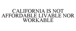 CALIFORNIA IS NOT AFFORDABLE LIVABLE NOR WORKABLE trademark