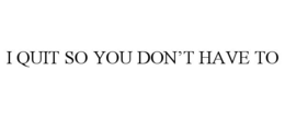 I QUIT SO YOU DON'T HAVE TO trademark