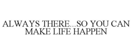 ALWAYS THERE...SO YOU CAN MAKE LIFE HAPPEN trademark