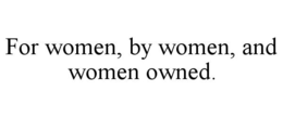 FOR WOMEN, BY WOMEN, AND WOMEN OWNED. trademark