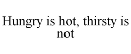 HUNGRY IS HOT, THIRSTY IS NOT trademark