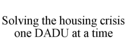 SOLVING THE HOUSING CRISIS ONE DADU AT A TIME trademark