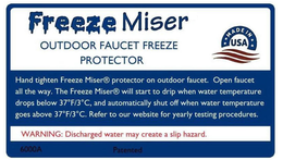 FREEZE MISER OUTDOOR FAUCET FREEZE PROTECTOR MADE IN USA HAND TIGHTEN FREEZE MISER PROTECTOR ON OUTDOOR FAUCET. OPEN FAUCET ALL THE WAY. THE FREEZE MISER WILL START TO DRIP WHEN WATER TEMPERATURE DROPS BELOW 37°F/3°C, AND AUTOMATICALLY SHUT OFF WHEN WATER TEMPERATURE GOES ABOVE 37°F/3°C. REFER TO OUR WEBSITE FOR YEARLY TESTING PROCEDURES. WARNING: DISCHARGED WATER MAY CREATE A SLIP HAZARD. 6000A PATENTED trademark