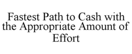 FASTEST PATH TO CASH WITH THE APPROPRIATE AMOUNT OF EFFORT trademark