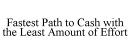 FASTEST PATH TO CASH WITH THE LEAST AMOUNT OF EFFORT trademark