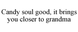 CANDY SOUL GOOD, IT BRINGS YOU CLOSER TO GRANDMA trademark