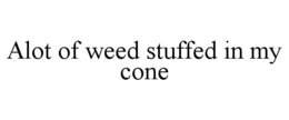 ALOT OF WEED STUFFED IN MY CONE trademark