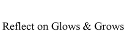 REFLECT ON GLOWS & GROWS trademark