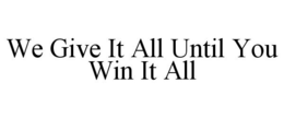 WE GIVE IT ALL UNTIL YOU WIN IT ALL trademark