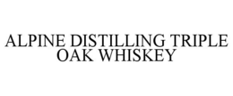 ALPINE DISTILLING TRIPLE OAK WHISKEY trademark