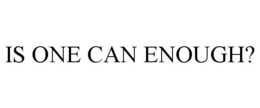 IS ONE CAN ENOUGH? trademark