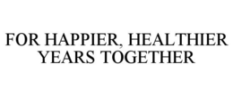 FOR HAPPIER, HEALTHIER YEARS TOGETHER trademark