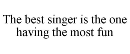 THE BEST SINGER IS THE ONE HAVING THE MOST FUN trademark