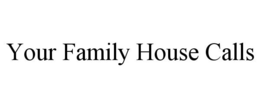 YOUR FAMILY HOUSE CALLS trademark